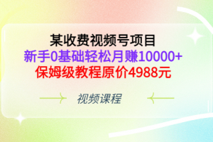 某收費視頻號項目，新手0基礎輕松月賺10000 ，保姆級教程原價4988元