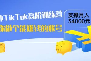 海外TikTok高階訓練營：教你做個能賺錢的賬號，實操月入34000元！