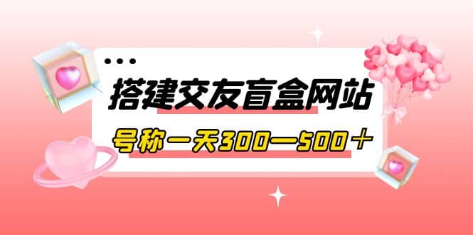 搭建交友盲盒網站，號稱一天300—500＋【源碼 教程】插圖