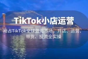 TikTok小店運(yùn)營 搶占TikTok全球藍(lán)海市場，開店、運(yùn)營、帶貨、投流全實(shí)操