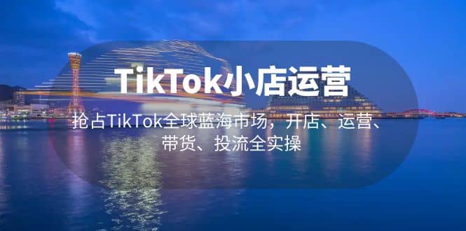 TikTok小店運營 搶占TikTok全球藍海市場，開店、運營、帶貨、投流全實操插圖