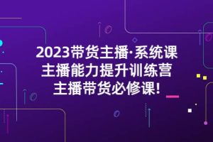 2023帶貨主播·系統課，主播能力提升訓練營，主播帶貨必修課