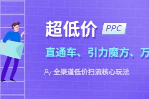 2023超低價·ppc—“直通車、引力魔方、萬相臺”全渠道·低價掃流核心玩法