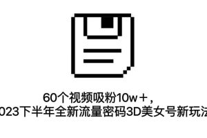 60個(gè)視頻吸粉10w＋，2023下半年全新流量密碼3D美女號新玩法（教程 資源）