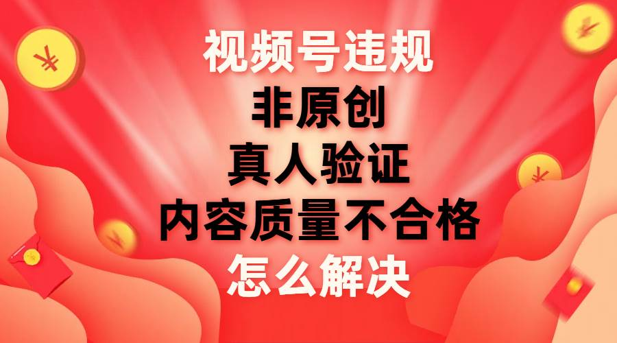 最新視頻號【非原創,內容質量不合格,真人驗證】違規怎么解決