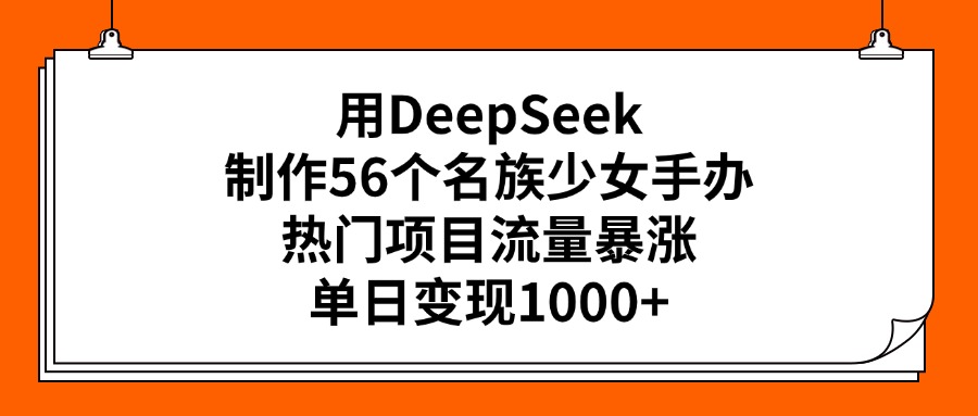 用DeepSeek制作56個名族少女手辦，熱門項目流量暴漲，單日變現1000+