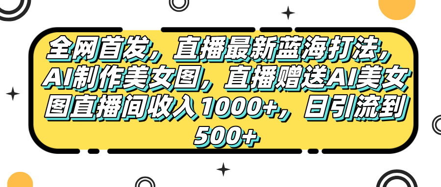 全網(wǎng)首發(fā)，直播最新藍(lán)海打法，AI制作美女圖，直播贈(zèng)送AI美女圖直播間收入1000+，日引流到500+，