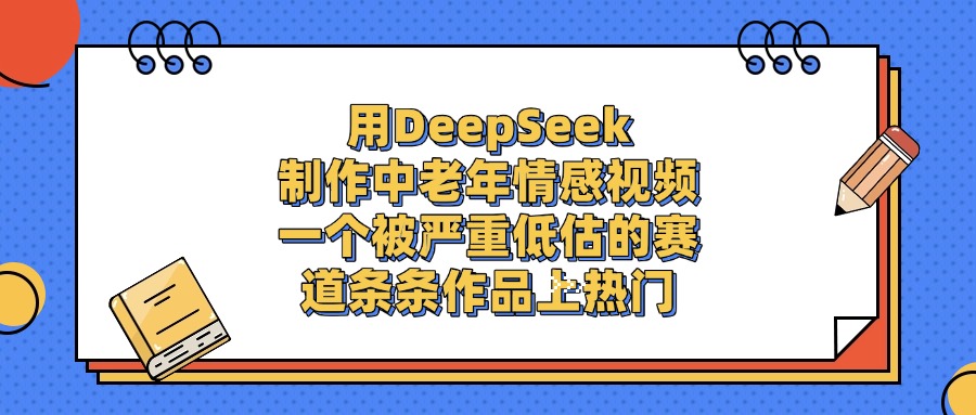 用DeepSeek制作中老年情感視頻，條條作品上熱門，一個被嚴重低估的賽道