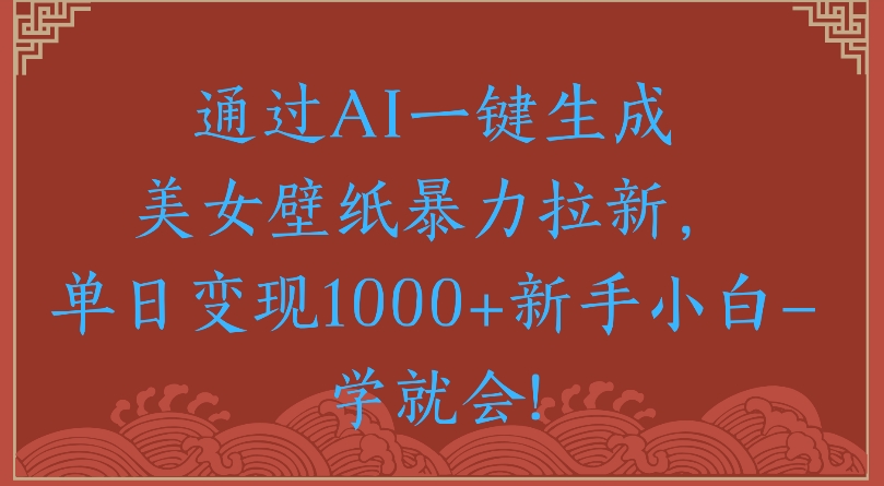 通過AI一鍵生成美女壁紙暴力拉新單日變現(xiàn)1000+新手小白一學(xué)就會!