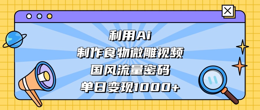 AI 造國風(fēng)食物微雕視頻，掌握流量密碼，單日變現(xiàn)輕松破千