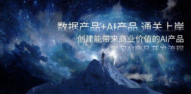 數(shù)據(jù)產(chǎn)品 AI產(chǎn)品 通關(guān)上岸，創(chuàng)建能帶來(lái)商業(yè)價(jià)值的AI產(chǎn)品，學(xué)習(xí)AI產(chǎn)品開(kāi)發(fā)