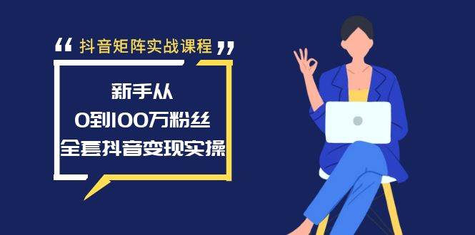 抖音矩陣實戰課程：新手從0到100萬粉絲，全套抖音變現實操