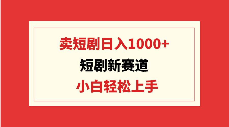 短劇新賽道：賣短劇日入1000+，小白輕松上手，可批量