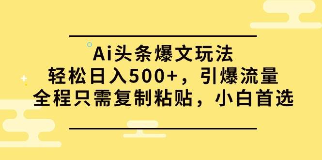 Ai頭條爆文玩法，輕松日入500+，引爆流量全程只需復制粘貼，小白首選
