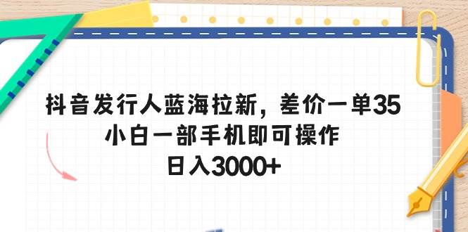 抖音發(fā)行人藍海拉新，差價一單35，小白一部手機即可操作，日入3000+