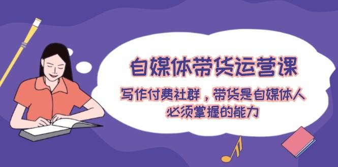 自媒體帶貨運營課：寫作付費社群，帶貨是自媒體人必須掌握的能力